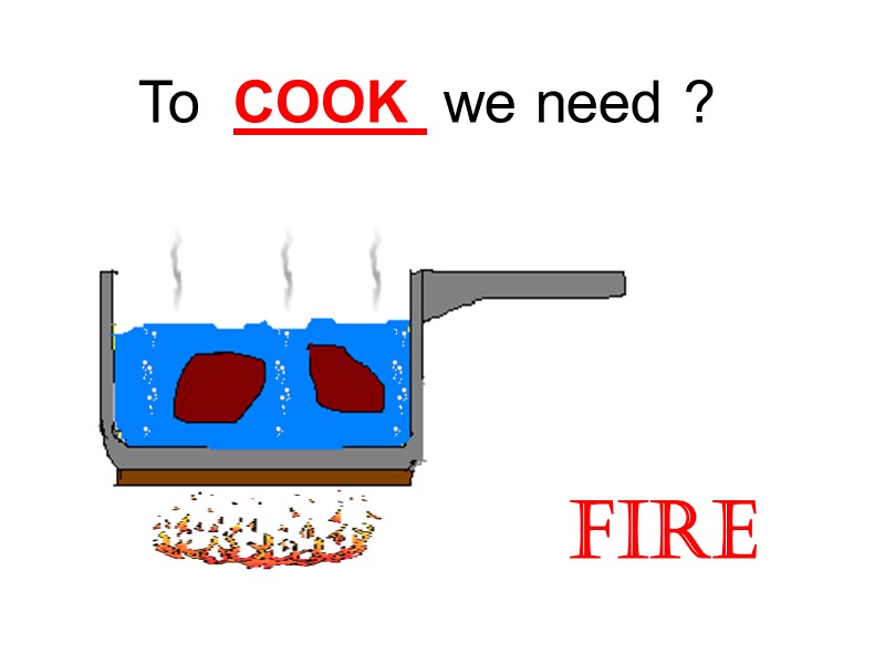 To  COOK  we need ?  FIRE